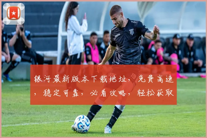 银河最新版本下载地址，免费高速，稳定可靠，必看攻略，轻松获取