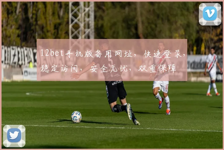 12bet手机版备用网址，快速登录，稳定访问，安全无忧，双重保障
