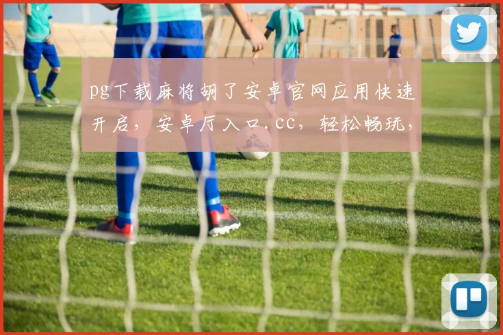 pg下载麻将胡了安卓官网应用快速开启，安卓厅入口.cc，轻松畅玩，一触即达，三步到位