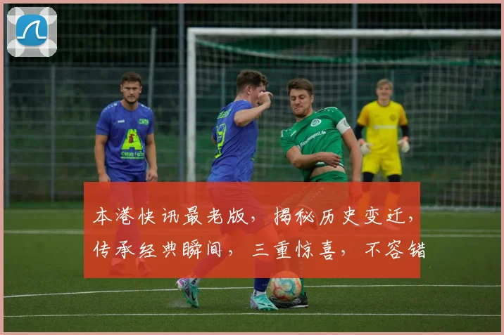 本港快讯最老版，揭秘历史变迁，传承经典瞬间，三重惊喜，不容错过，精彩再现