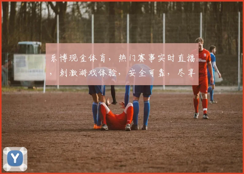 乐博现金体育，热门赛事实时直播，刺激游戏体验，安全可靠，尽享运动激情