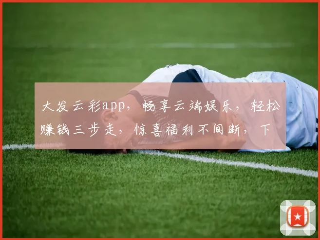 大发云彩app，畅享云端娱乐，轻松赚钱三步走，惊喜福利不间断，下载体验吧