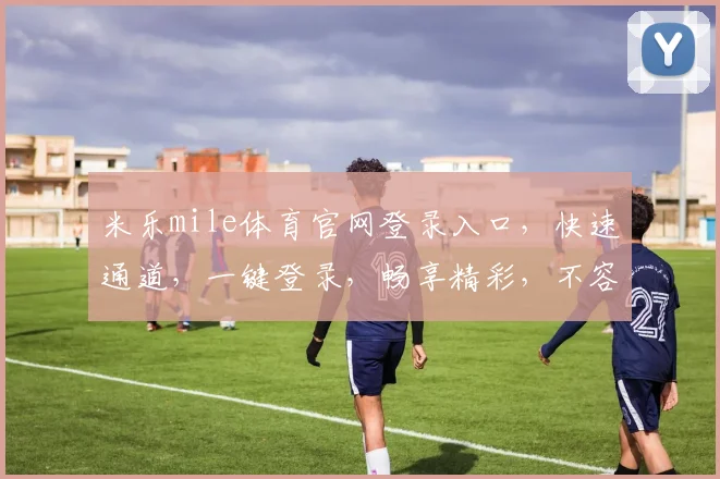 米乐mile体育官网登录入口，快速通道，一键登录，畅享精彩，不容错过，三步直达