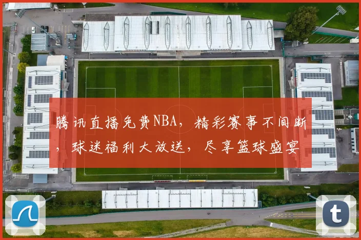 腾讯直播免费NBA，精彩赛事不间断，球迷福利大放送，尽享篮球盛宴，不容错过