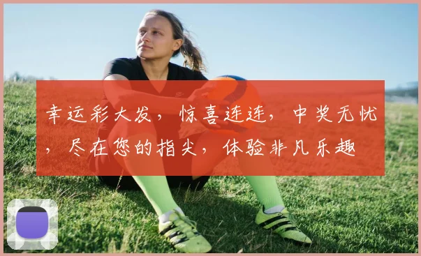 幸运彩大发，惊喜连连，中奖无忧，尽在您的指尖，体验非凡乐趣