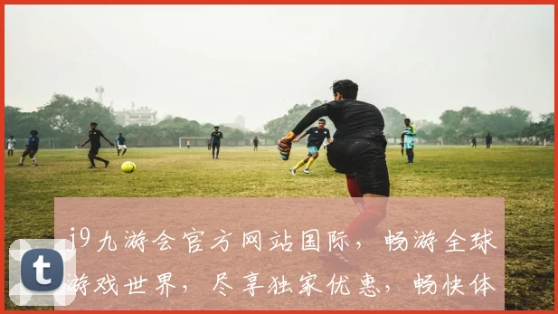 j9九游会官方网站国际，畅游全球游戏世界，尽享独家优惠，畅快体验