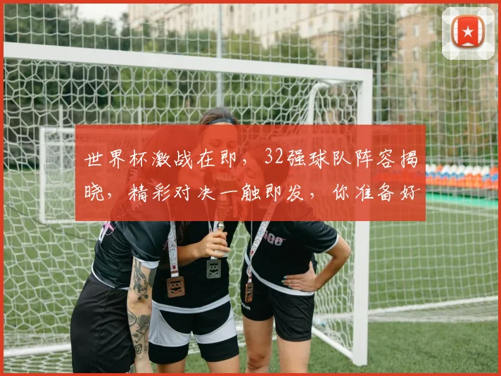 世界杯激战在即，32强球队阵容揭晓，精彩对决一触即发，你准备好了吗