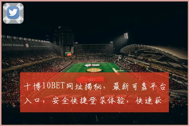 十博10BET网址揭秘，最新可靠平台入口，安全快捷登录体验，快速获取
