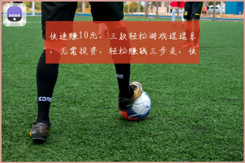 快速赚10元，三款轻松游戏逗逗乐，无需投资，轻松赚钱三步走，快来体验