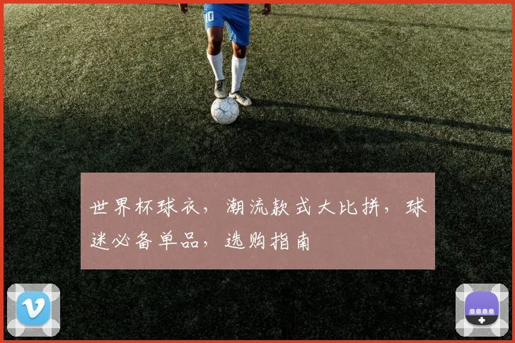 世界杯球衣，潮流款式大比拼，球迷必备单品，选购指南